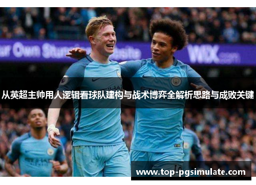 从英超主帅用人逻辑看球队建构与战术博弈全解析思路与成败关键