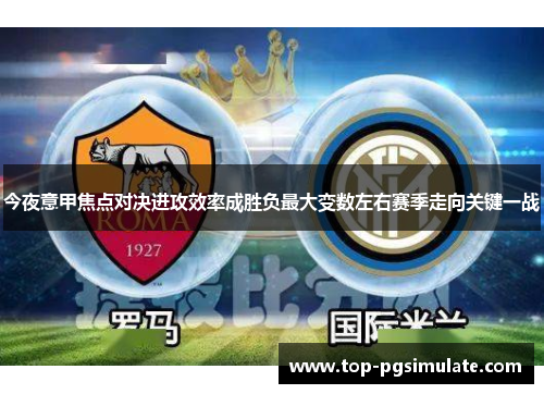 今夜意甲焦点对决进攻效率成胜负最大变数左右赛季走向关键一战