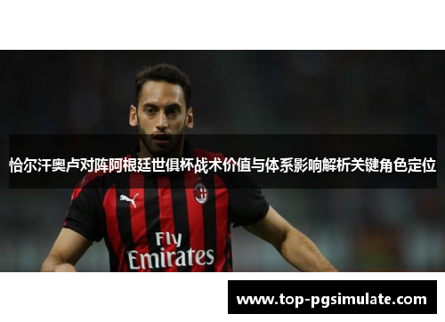 恰尔汗奥卢对阵阿根廷世俱杯战术价值与体系影响解析关键角色定位