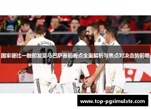 国家德比一触即发皇马巴萨赛前看点全面解析与焦点对决走势前瞻