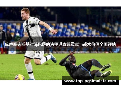库卢塞夫斯基对阵巴萨的法甲进攻端贡献与战术价值全面评估
