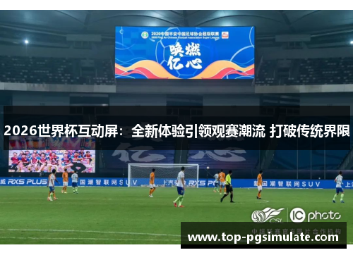 2026世界杯互动屏：全新体验引领观赛潮流 打破传统界限