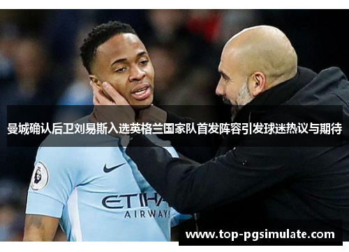 曼城确认后卫刘易斯入选英格兰国家队首发阵容引发球迷热议与期待