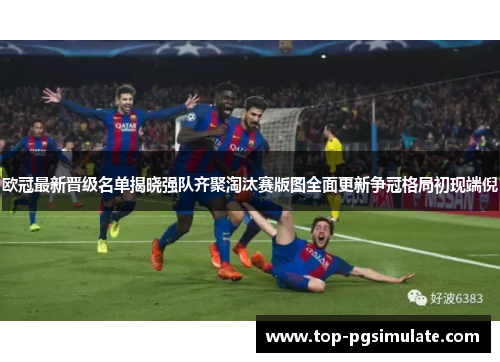 欧冠最新晋级名单揭晓强队齐聚淘汰赛版图全面更新争冠格局初现端倪