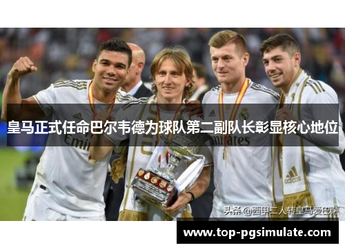 皇马正式任命巴尔韦德为球队第二副队长彰显核心地位