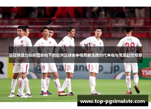 亚冠赛场力量版图重构下的亚洲足球竞争格局新洗牌时代来临与变革趋势观察