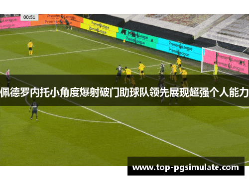 佩德罗内托小角度爆射破门助球队领先展现超强个人能力