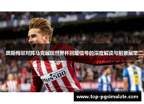 奥斯梅恩对阵马竞展现世界杯回暖信号的深度解读与前景展望