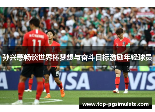 孙兴慜畅谈世界杯梦想与奋斗目标激励年轻球员 孙兴慜畅谈世界杯梦想与奋斗目标激励年轻球员