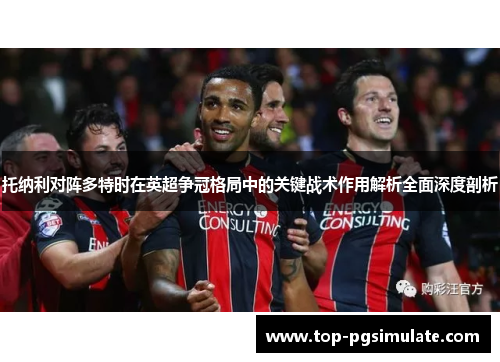 托纳利对阵多特时在英超争冠格局中的关键战术作用解析全面深度剖析