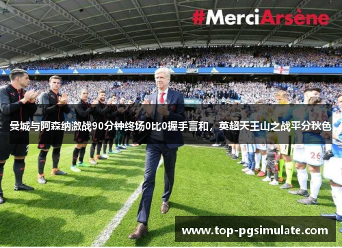 曼城与阿森纳激战90分钟终场0比0握手言和，英超天王山之战平分秋色