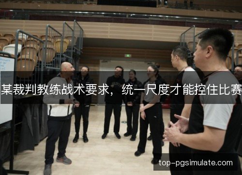 某裁判教练战术要求，统一尺度才能控住比赛