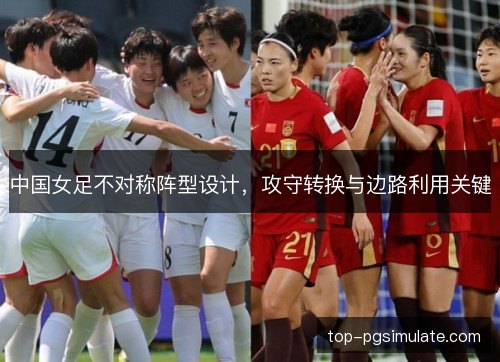 中国女足不对称阵型设计，攻守转换与边路利用关键