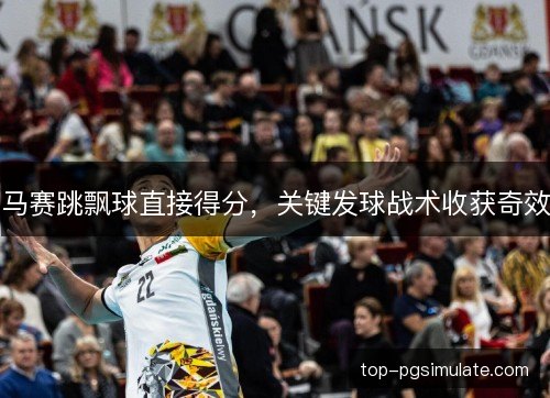 马赛跳飘球直接得分，关键发球战术收获奇效